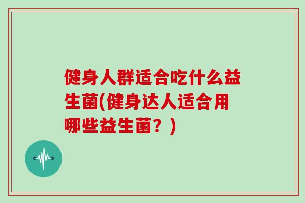 健身人群适合吃什么益生菌(健身达人适合用哪些益生菌？)