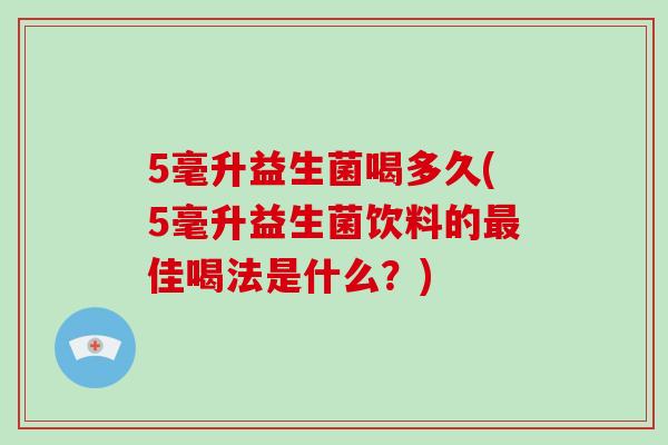 5毫升益生菌喝多久(5毫升益生菌饮料的最佳喝法是什么？)
