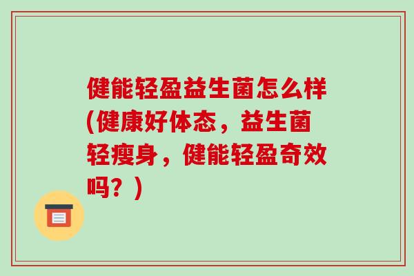 健能轻盈益生菌怎么样(健康好体态，益生菌轻瘦身，健能轻盈奇效吗？)