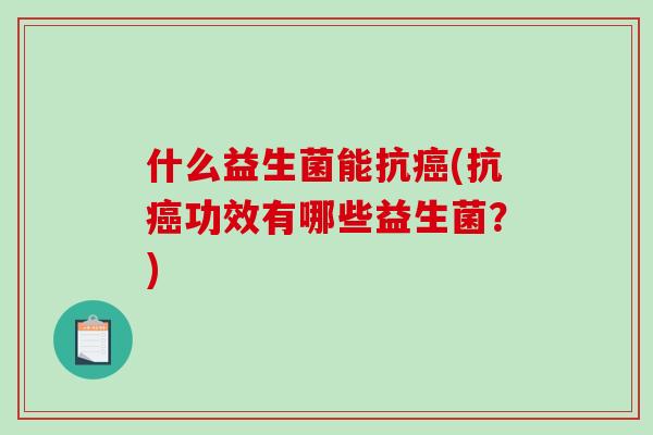 什么益生菌能抗(抗功效有哪些益生菌?) 什么益生菌能抗(抗功效有哪些益生菌?)