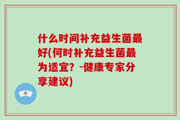 什么时间补充益生菌最好(何时补充益生菌最为适宜？-健康专家分享建议)