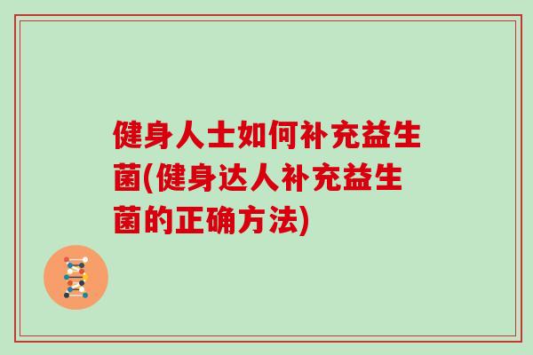 健身人士如何补充益生菌(健身达人补充益生菌的正确方法) 健身人士如何补充益生菌(健身达人补充益生菌的正确方法)