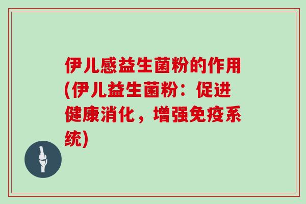 伊儿感益生菌粉的作用(伊儿益生菌粉：促进健康消化，增强免疫系统)