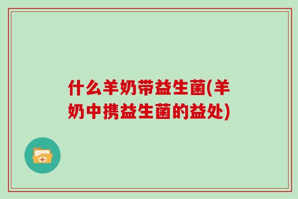 什么羊奶带益生菌(羊奶中携益生菌的益处)
