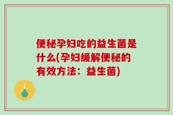 便秘孕妇吃的益生菌是什么(孕妇缓解便秘的有效方法：益生菌)