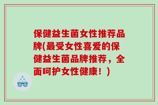 保健益生菌女性推荐品牌(最受女性喜爱的保健益生菌品牌推荐，全面呵护女性健康！)