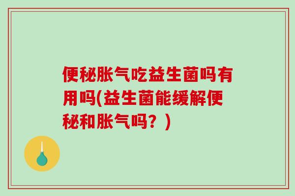 便秘胀气吃益生菌吗有用吗(益生菌能缓解便秘和胀气吗？)