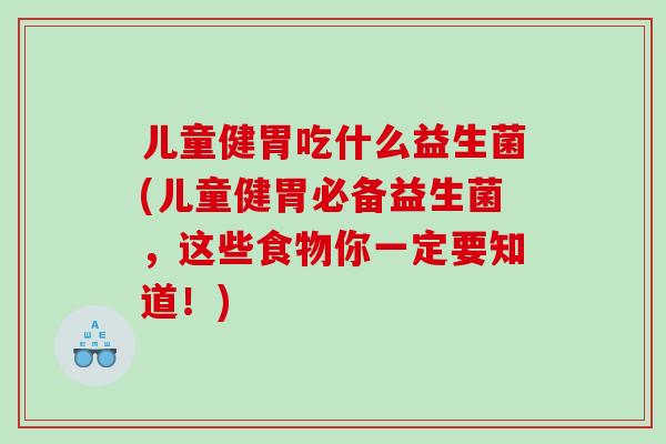 儿童健胃吃什么益生菌(儿童健胃必备益生菌，这些食物你一定要知道！)