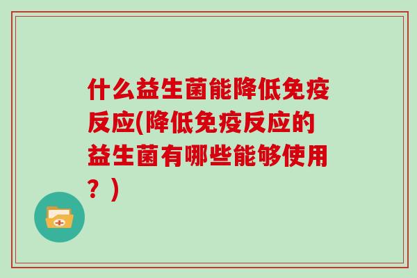 什么益生菌能降低免疫反应(降低免疫反应的益生菌有哪些能够使用？)