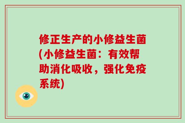 修正生产的小修益生菌(小修益生菌：有效帮助消化吸收，强化免疫系统)