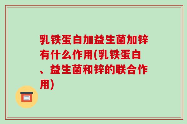乳铁蛋白加益生菌加锌有什么作用(乳铁蛋白、益生菌和锌的联合作用)
