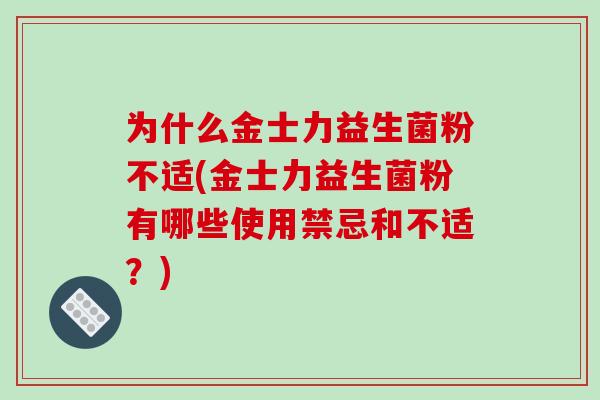 为什么金士力益生菌粉不适(金士力益生菌粉有哪些使用禁忌和不适?) 为什么金士力益生菌粉不适(金士力益生菌粉有哪些使用禁忌和不适?)