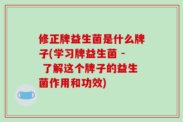修正牌益生菌是什么牌子(学习牌益生菌 - 了解这个牌子的益生菌作用和功效)