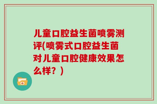 儿童口腔益生菌喷雾测评(喷雾式口腔益生菌对儿童口腔健康效果怎么样？)