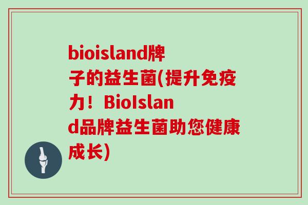 bioisland牌子的益生菌(提升免疫力！BioIsland品牌益生菌助您健康成长)