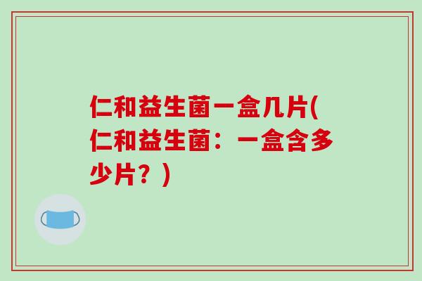 仁和益生菌一盒几片(仁和益生菌：一盒含多少片？)
