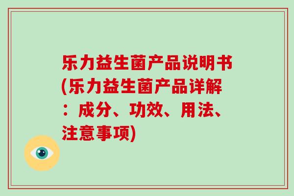 乐力益生菌产品说明书(乐力益生菌产品详解：成分、功效、用法、注意事项)