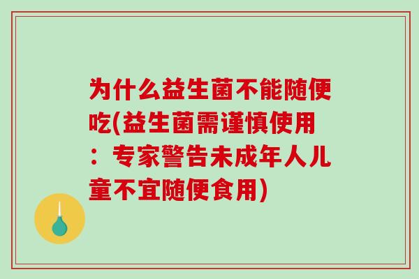 为什么益生菌不能随便吃(益生菌需谨慎使用：专家警告未成年人儿童不宜随便食用)