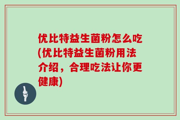 优比特益生菌粉怎么吃(优比特益生菌粉用法介绍,合理吃法让你更健康) 优比特益生菌粉怎么吃(优比特益生菌粉用法介绍,合理吃法让你更健康)