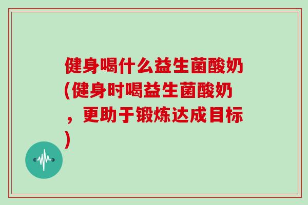 健身喝什么益生菌酸奶(健身时喝益生菌酸奶，更助于锻炼达成目标)