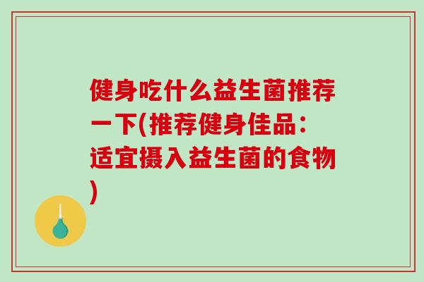 健身吃什么益生菌推荐一下(推荐健身佳品:适宜摄入益生菌的食物) 健身吃什么益生菌推荐一下(推荐健身佳品:适宜摄入益生菌的食物)