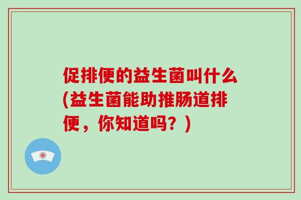 促排便的益生菌叫什么(益生菌能助推肠道排便，你知道吗？)