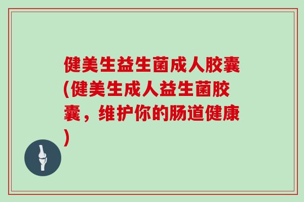 健美生益生菌成人胶囊(健美生成人益生菌胶囊，维护你的肠道健康)