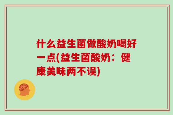 什么益生菌做酸奶喝好一点(益生菌酸奶：健康美味两不误)