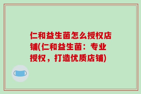 仁和益生菌怎么授权店铺(仁和益生菌：专业授权，打造优质店铺)