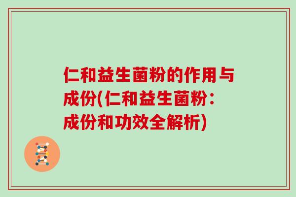 仁和益生菌粉的作用与成份(仁和益生菌粉：成份和功效全解析)