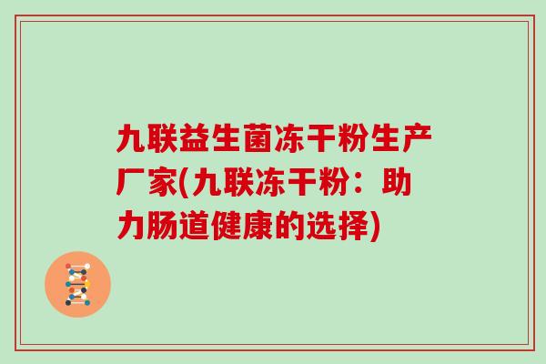 九联益生菌冻干粉生产厂家(九联冻干粉：助力肠道健康的选择)