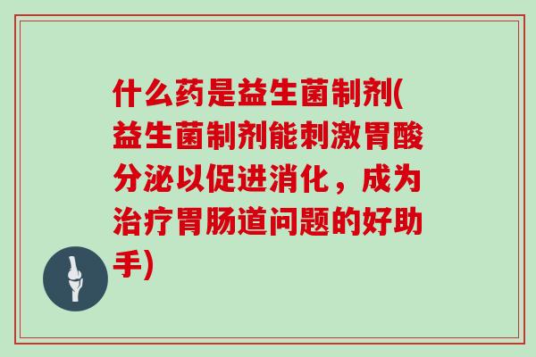 什么药是益生菌制剂(益生菌制剂能刺激胃酸分泌以促进消化，成为治疗胃肠道问题的好助手)