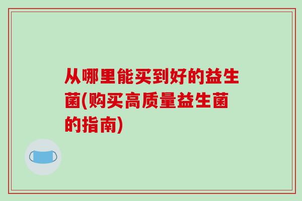 从哪里能买到好的益生菌(购买高质量益生菌的指南)