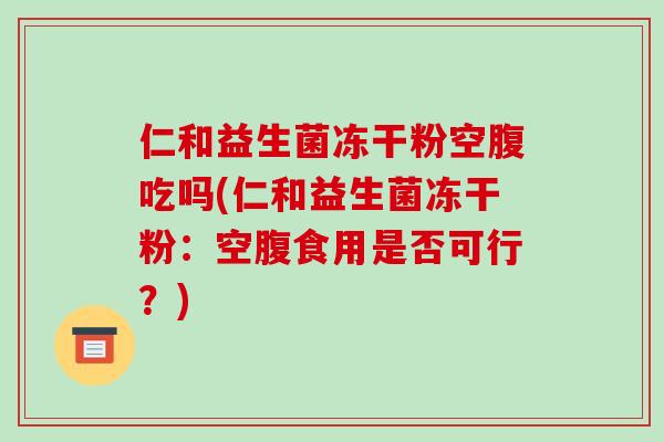 仁和益生菌冻干粉空腹吃吗(仁和益生菌冻干粉:空腹食用是否可行?) 仁和益生菌冻干粉空腹吃吗(仁和益生菌冻干粉:空腹食用是否可行?)