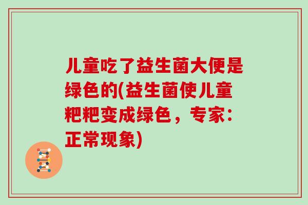 儿童吃了益生菌大便是绿色的(益生菌使儿童粑粑变成绿色，专家：正常现象)