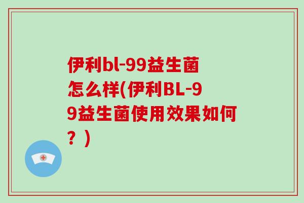 伊利bl-99益生菌怎么样(伊利BL-99益生菌使用效果如何?) 伊利bl-99益生菌怎么样(伊利BL-99益生菌使用效果如何?)