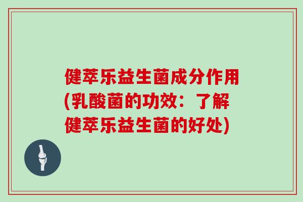 健萃乐益生菌成分作用(乳酸菌的功效：了解健萃乐益生菌的好处)