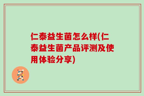 仁泰益生菌怎么样(仁泰益生菌产品评测及使用体验分享) 仁泰益生菌怎么样(仁泰益生菌产品评测及使用体验分享)
