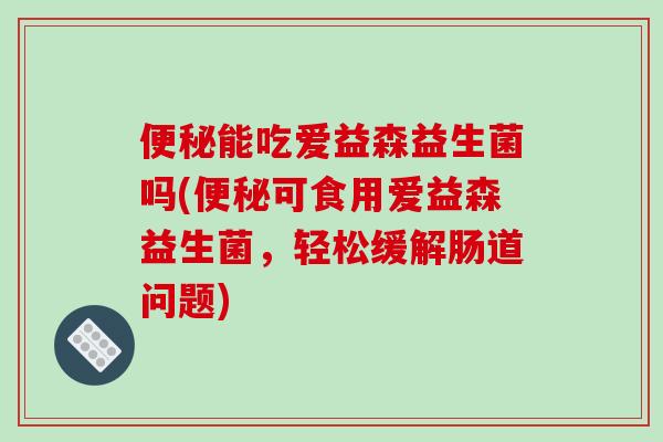 便秘能吃爱益森益生菌吗(便秘可食用爱益森益生菌，轻松缓解肠道问题)