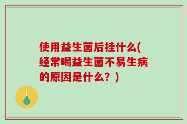 使用益生菌后挂什么(经常喝益生菌不易生病的原因是什么？)