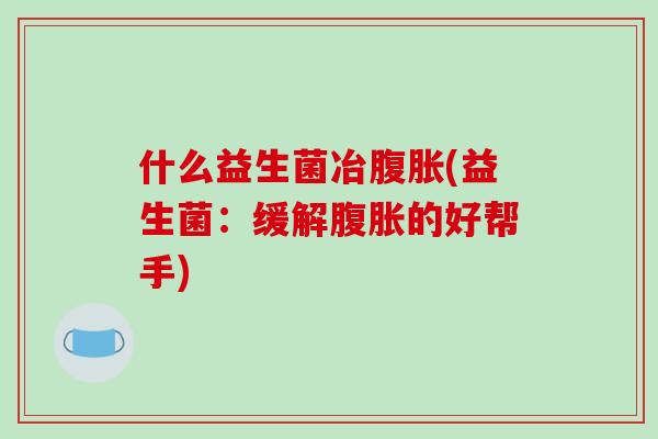 什么益生菌冶腹胀(益生菌：缓解腹胀的好帮手)