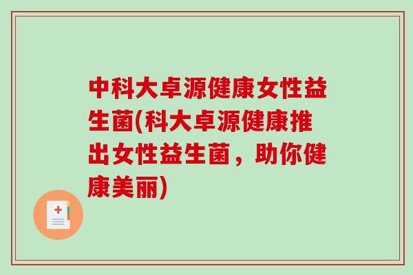 中科大卓源健康女性益生菌(科大卓源健康推出女性益生菌，助你健康美丽)