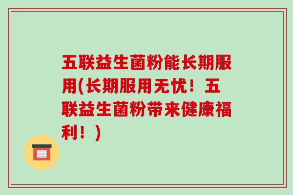五联益生菌粉能长期服用(长期服用无忧!五联益生菌粉带来健康福利!) 五联益生菌粉能长期服用(长期服用无忧!五联益生菌粉带来健康福利!)