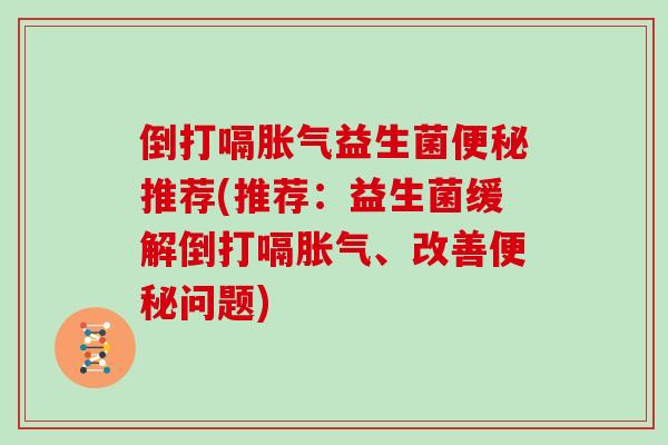 倒打嗝胀气益生菌便秘推荐(推荐：益生菌缓解倒打嗝胀气、改善便秘问题)