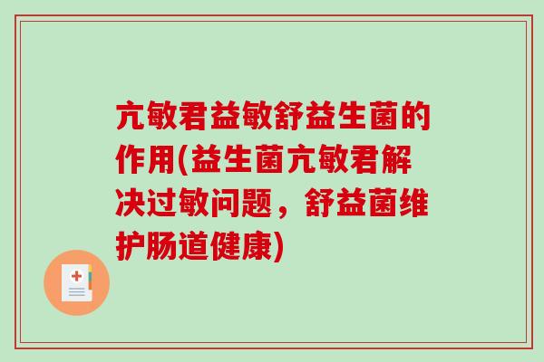 亢敏君益敏舒益生菌的作用(益生菌亢敏君解决过敏问题，舒益菌维护肠道健康)