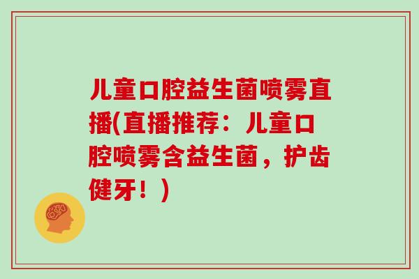 儿童口腔益生菌喷雾直播(直播推荐：儿童口腔喷雾含益生菌，护齿健牙！)