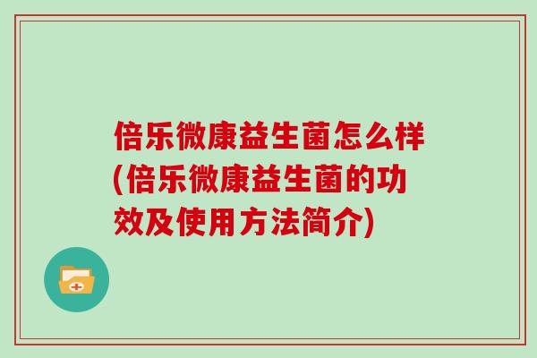 倍乐微康益生菌怎么样(倍乐微康益生菌的功效及使用方法简介)