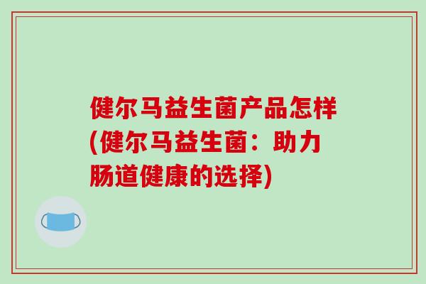 健尔马益生菌产品怎样(健尔马益生菌：助力肠道健康的选择)