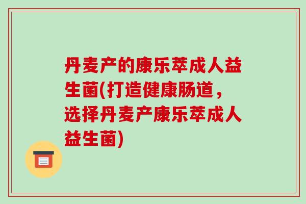 丹麦产的康乐萃成人益生菌(打造健康肠道，选择丹麦产康乐萃成人益生菌)