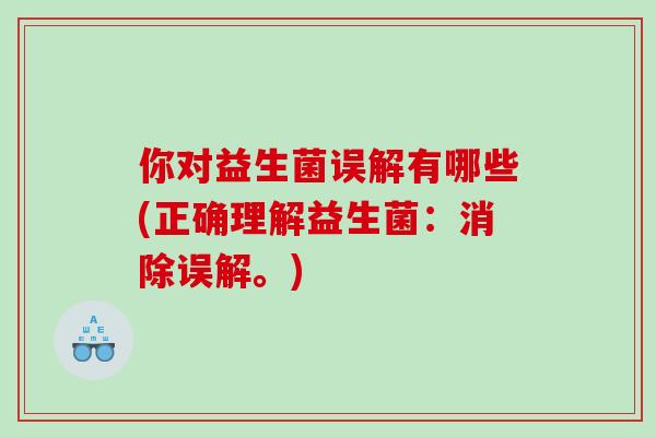 你对益生菌误解有哪些(正确理解益生菌：消除误解。)